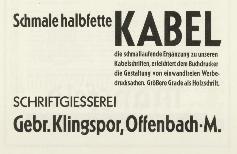 Ad for Schmale halbfette Kabel from 1929: “This narrow-setting complement to our Kabel typefaces makes it easier for printers to design flawless promotional materials. Larger sizes available in wood.”